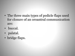 • The three main types of pedicle flaps used
for closure of an oroantral communication
are:
• buccal.
• palatal.
• bridge flaps.
 
