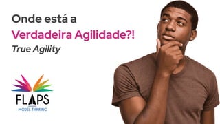 Onde está a
Verdadeira Agilidade?!
True Agility
 