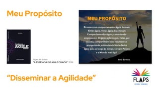 Meu Propósito
“Disseminar a Agilidade”
Página 168 do livro
“A ESSÊNCIA DO AGILE COACH”, 2018.
 