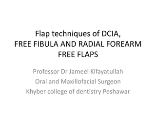 Flap techniques of DCIA,
FREE FIBULA AND RADIAL FOREARM
FREE FLAPS
Professor Dr Jameel Kifayatullah
Oral and Maxillofacial Surgeon
Khyber college of dentistry Peshawar
 