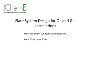 Flare System Design for Oil and Gas
Installations
Milton Keynes Regional Committee
Presentation by: Eur Ing Chris Park FIChemE
Date: 7th October 2020
 