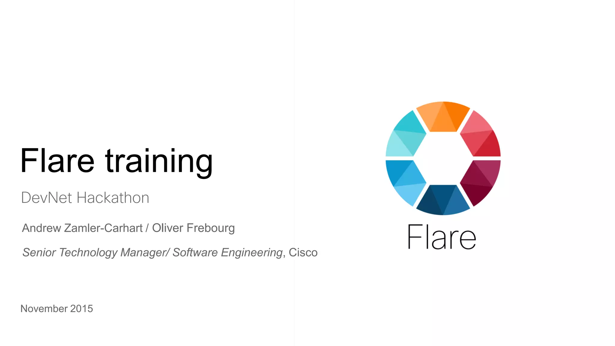 Flare training
November 2015
DevNet Hackathon
Andrew Zamler-Carhart / Oliver Frebourg
Senior Technology Manager/ Software Engineering, Cisco
 