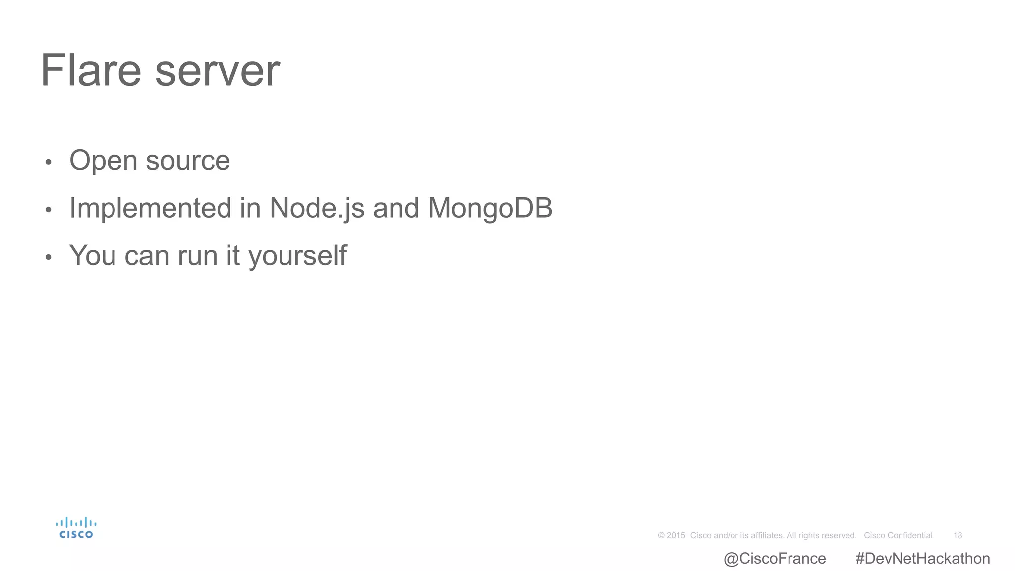 • Open source
• Implemented in Node.js and MongoDB
• You can run it yourself
Flare server
@CiscoFrance #DevNetHackathon
 