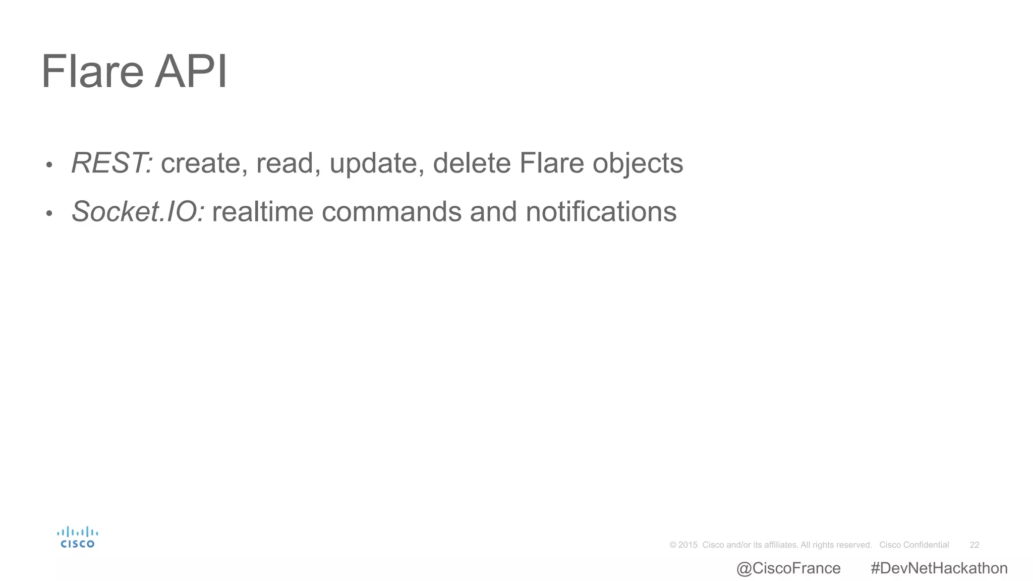 • REST: create, read, update, delete Flare objects
• Socket.IO: realtime commands and notifications
Flare API
@CiscoFrance #DevNetHackathon
 