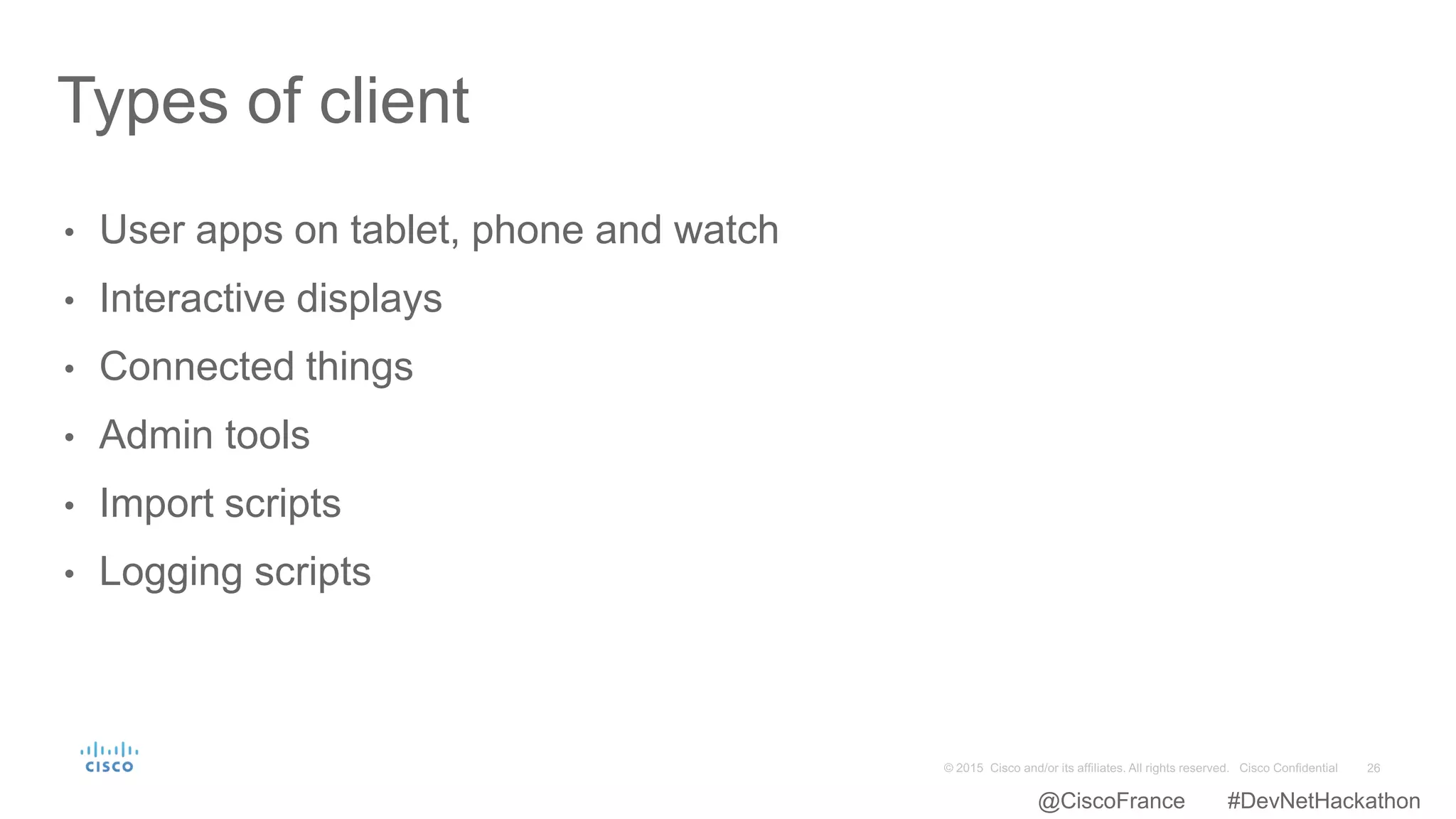 • User apps on tablet, phone and watch
• Interactive displays
• Connected things
• Admin tools
• Import scripts
• Logging scripts
Types of client
@CiscoFrance #DevNetHackathon
 