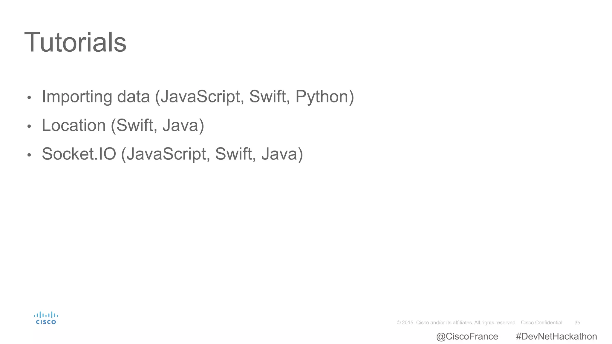 • Importing data (JavaScript, Swift, Python)
• Location (Swift, Java)
• Socket.IO (JavaScript, Swift, Java)
Tutorials
@CiscoFrance #DevNetHackathon
 