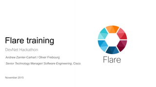 Flare training
November 2015
DevNet Hackathon
Andrew Zamler-Carhart / Oliver Frebourg
Senior Technology Manager/ Software Engineering, Cisco
 