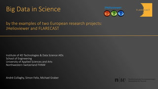 Big Data in Science
by the examples of two European research projects:
JHelioviewer and FLARECAST
Institute of 4D Technologies & Data Science i4Ds
School of Engineering
University of Applied Sciences and Arts
Northwestern Switzerland FHNW
André Csillaghy, Simon Felix, Michael Graber
JHelioviewer
 