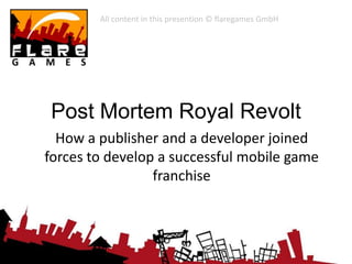 Post Mortem Royal Revolt
How a publisher and a developer joined
forces to develop a successful mobile game
franchise
All content in this presention © flaregames GmbH
 