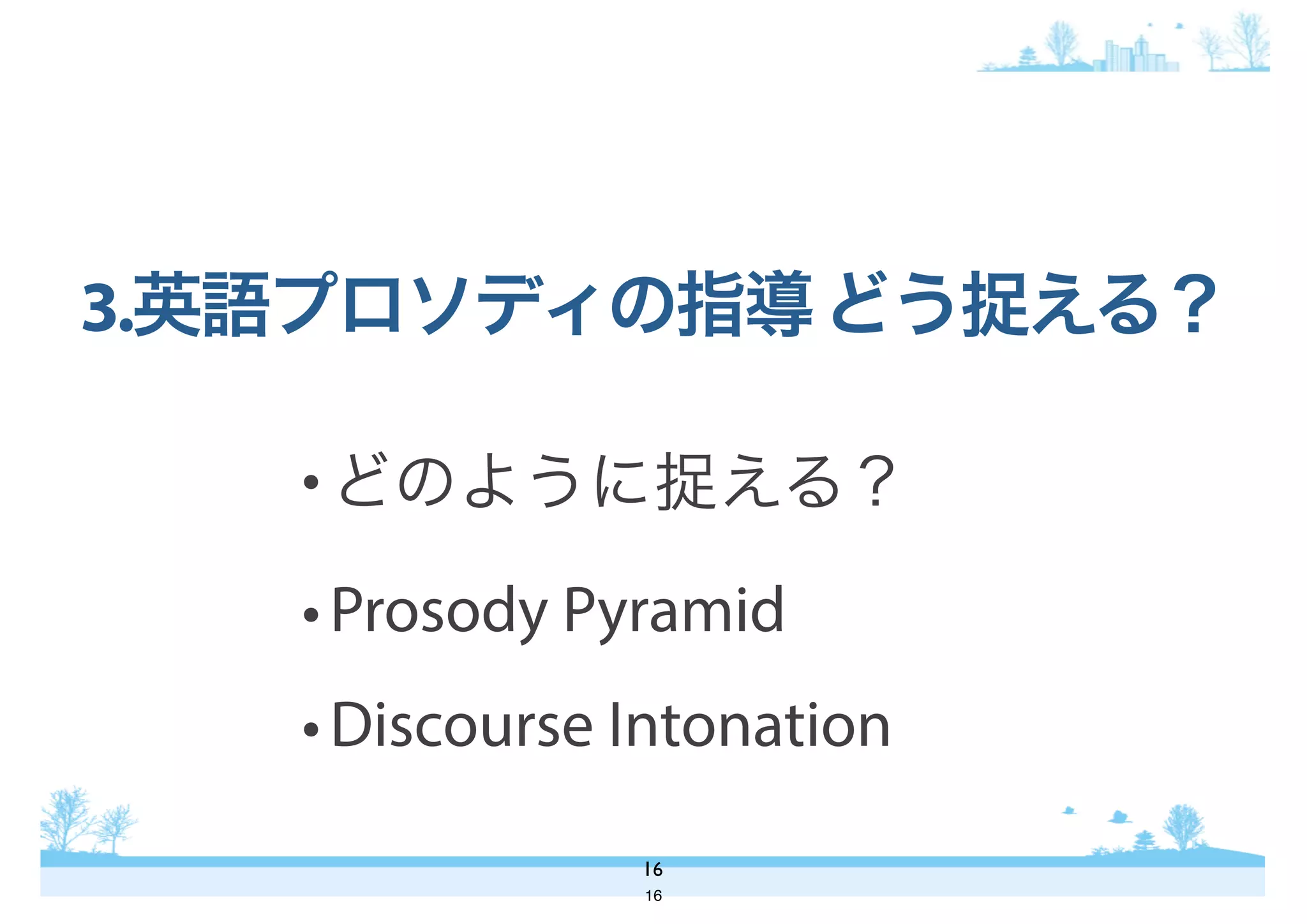 •どのように捉える？
•Prosody Pyramid
•Discourse Intonation
3.英語プロソディの指導どう捉える？
16
16
 