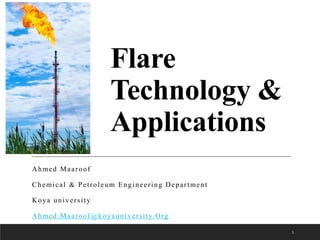 Flare
Technology &
Applications
Ahmed Maaroof
Chemical & Petroleum Engineering Department
Koya university
Ahmed.Maaroof@koyauniversity.Org
1
 