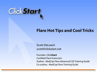 Flare Hot Tips and Cool Tricks Scott DeLoach [email_address] Founder, Click Start Certified Flare Instructor Author,  MadCap Flare Advanced CSS Training Guide Co-author,  MadCap Flare Training Guide 