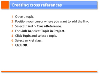 Creating cross references 1 Open a topic. 2 Position your cursor where you want to add the link. 3 Select Insert > Cross-Reference . 4 For Link To , select Topic in Project . 5 Click Topic and select a topic. 6 Select an xref class. 7 Click OK .