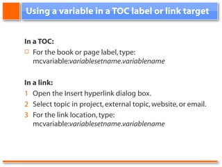 Using a variable in a TOC label or link target In a TOC: For the book or page label, type: mcvariable: variablesetname . variablename In a link: 1 Open the Insert hyperlink dialog box. 2 Select topic in project, external topic, website, or email. 3 For the link location, type: mcvariable: variablesetname . variablename