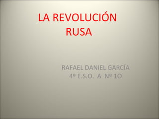 LA REVOLUCIÓN  RUSA RAFAEL DANIEL GARCÍA 4º E.S.O.  A  Nº 1O 