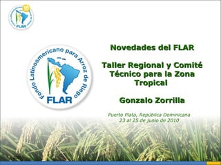 2009 Novedades del FLAR Taller Regional y Comité Técnico para la Zona Tropical  Gonzalo Zorrilla Puerto Plata, República Dominicana 23 al 25 de junio de 2010 