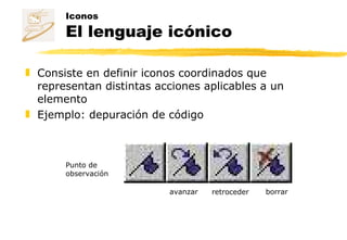 Consiste en definir iconos coordinados que representan distintas acciones aplicables a un elemento Ejemplo: depuración de código Iconos El lenguaje icónico Punto de observación avanzar retroceder borrar 
