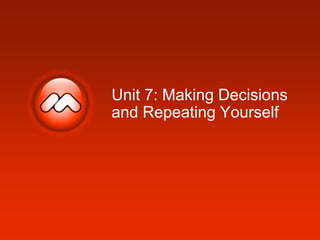 Unit 7: Making Decisions
and Repeating Yourself
 