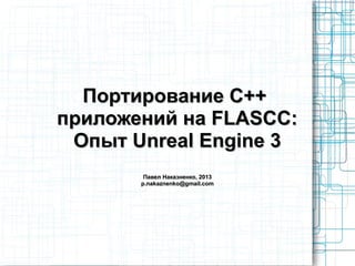 Портирование C++Портирование C++
приложений на FLASCC:приложений на FLASCC:
Опыт Unreal Engine 3Опыт Unreal Engine 3
Павел Наказненко, 2013Павел Наказненко, 2013
p.nakaznenko@gmail.comp.nakaznenko@gmail.com
 