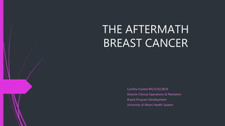 THE AFTERMATH
BREAST CANCER
Cynthia Frankel RN,OCN,CBCN
Director Clinical Operations & Plantation
Breast Program Development
University of Miami Health System
 