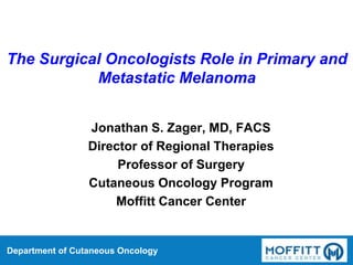 Department of Cutaneous Oncology
The Surgical Oncologists Role in Primary and
Metastatic Melanoma
Jonathan S. Zager, MD, FACS
Director of Regional Therapies
Professor of Surgery
Cutaneous Oncology Program
Moffitt Cancer Center
 