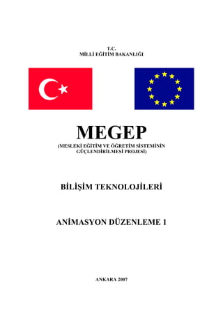 T.C.
       MİLLİ EĞİTİM BAKANLIĞI




      MEGEP
(MESLEKİ EĞİTİM VE ÖĞRETİM SİSTEMİNİN
      GÜÇLENDİRİLMESİ PROJESİ)




BİLİŞİM TEKNOLOJİLERİ



ANİMASYON DÜZENLEME 1




            ANKARA 2007
 