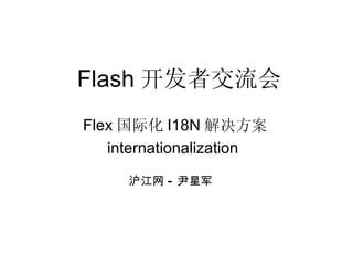 Flash 开发者交流会 Flex 国际化 I18N 解决方案 internationalization  沪江网 - 尹星军 