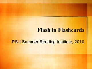 Flash in Flashcards PSU Summer Reading Institute, 2010 