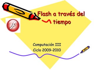 Flash a través del  tiempo Computación III Ciclo 2009-2010 