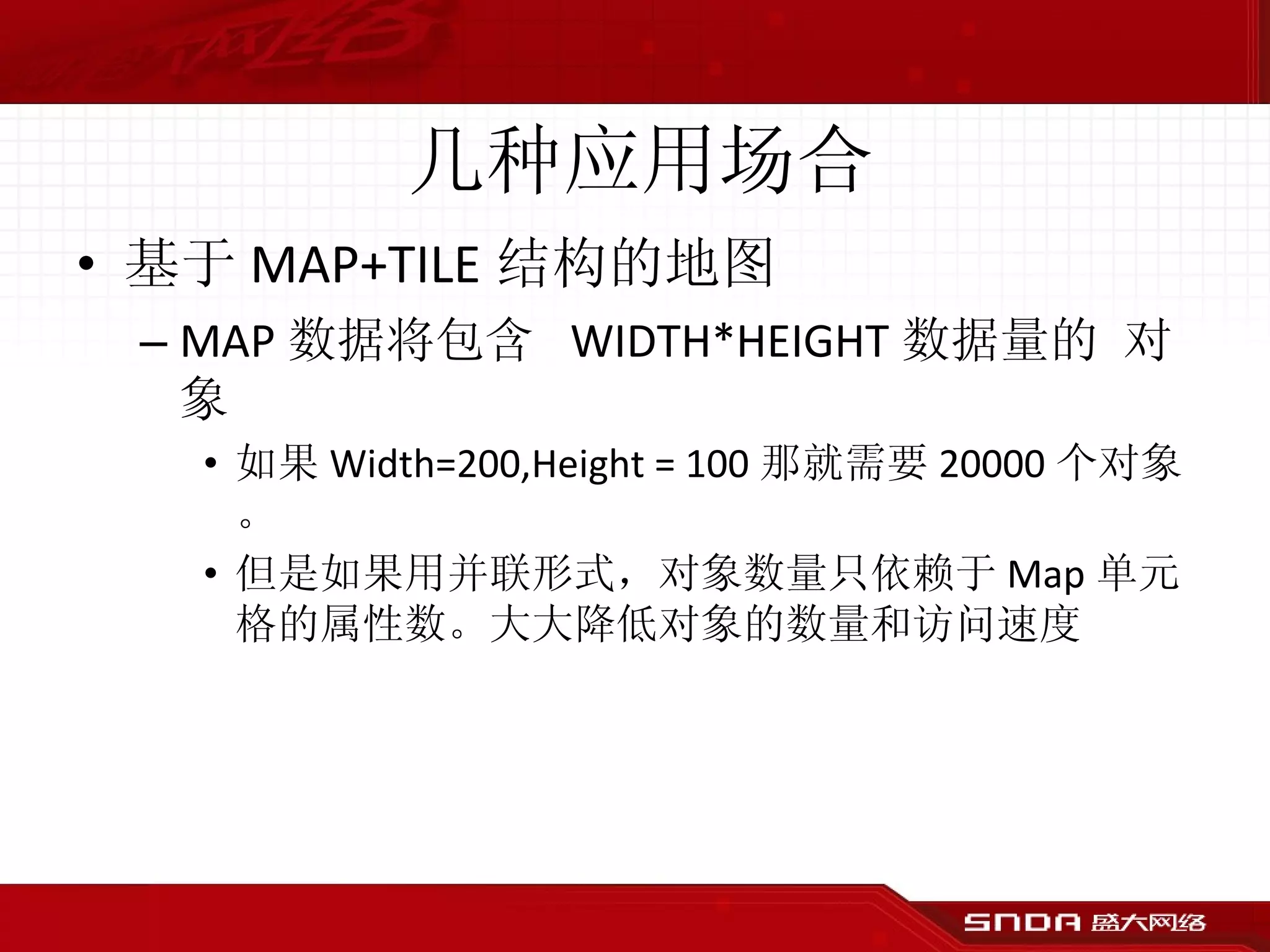 几种应用场合 基于 MAP+TILE 结构的地图 MAP 数据将包含  WIDTH*HEIGHT 数据量的 对象 如果 Width=200,Height = 100 那就需要 20000 个对象。 但是如果用并联形式，对象数量只依赖于 Map 单元格的属性数。大大降低对象的数量和访问速度 