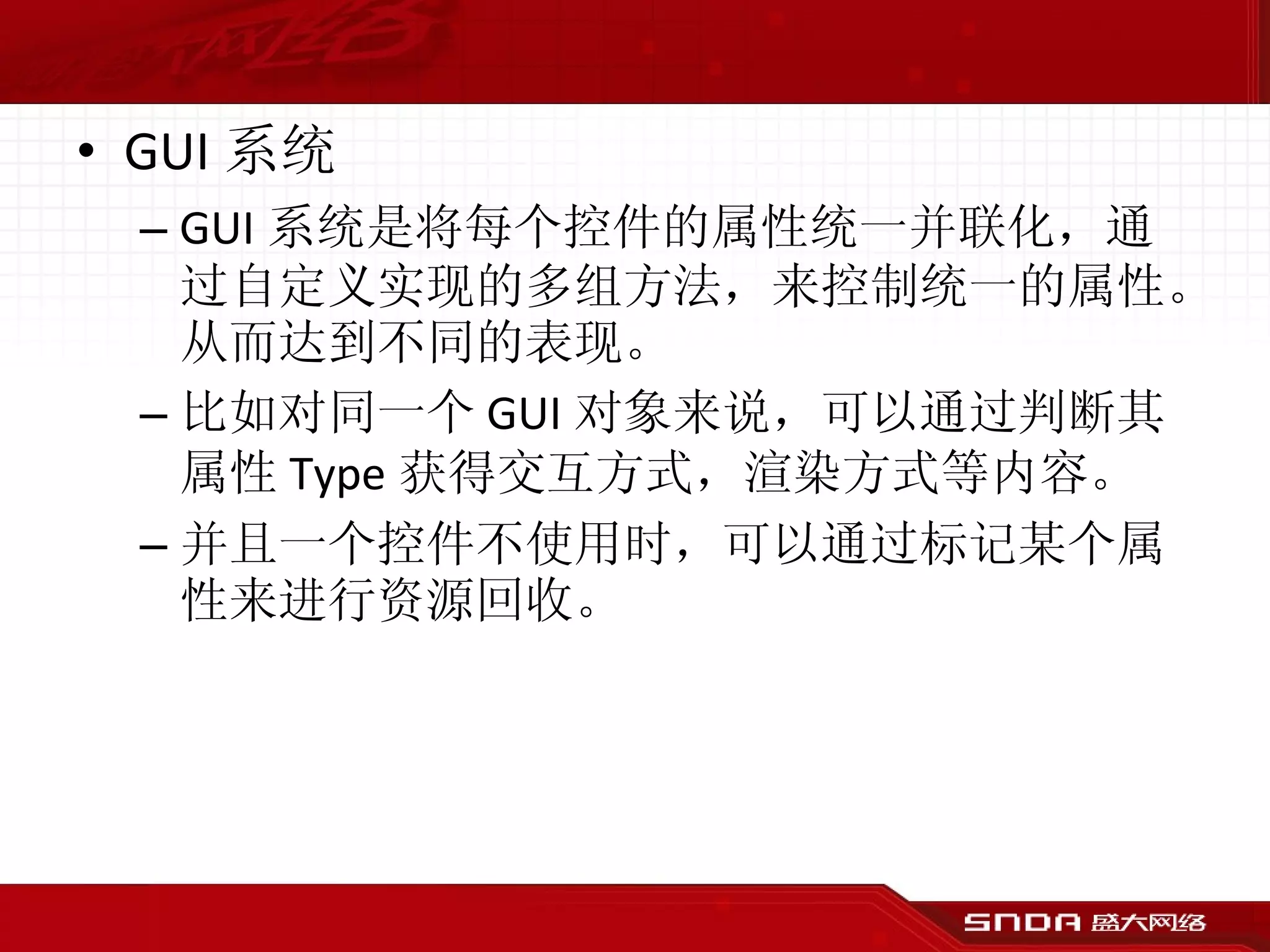 GUI 系统 GUI 系统是将每个控件的属性统一并联化，通过自定义实现的多组方法，来控制统一的属性。从而达到不同的表现。 比如对同一个 GUI 对象来说，可以通过判断其属性 Type 获得交互方式，渲染方式等内容。 并且一个控件不使用时，可以通过标记某个属性来进行资源回收。 