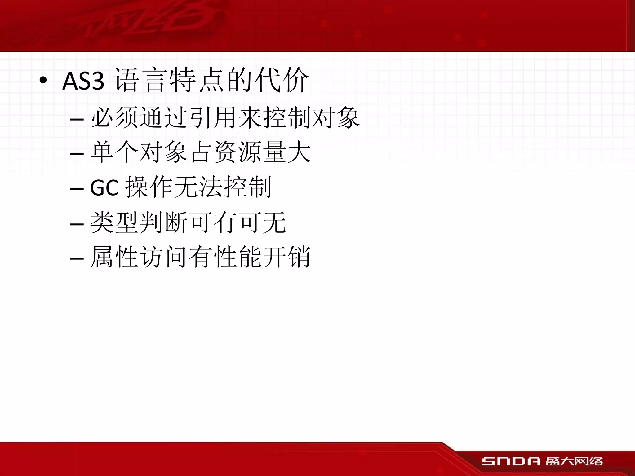AS3 语言特点的代价 必须通过引用来控制对象 单个对象占资源量大 GC 操作无法控制 类型判断可有可无 属性访问有性能开销 