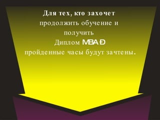 Для тех, кто захочет  продолжить обучение и  получить  Диплом MBA –  пройденные часы будут зачтены. 