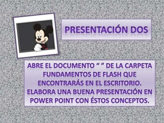 presentación dosAbre el documento “ ” de la carpeta fundamentos de flash que encontrarás en el escritorio.Elabora una buena presentación en power point con éstos conceptos.           