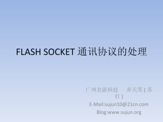 FLASH SOCKET 通讯协议的处理 广州名游科技  弃天笑 ( 苏打 ) E-Mail:sujun10@21cn.com Blog:www.sujun.org 