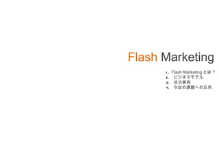 Flash   Marketing 1.  Flash Marketing とは ? 2.  ビジネスモデル 3.  成功事例 4.  今回の課題への応用 