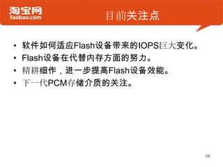 目前关注点

•   软件如何适应Flash设备带来的IOPS巨大变化。
•   Flash设备在代替内存方面的努力。
•   精耕细作，进一步提高Flash设备效能。
•   下一代PCM存储介质的关注。




                                10
 