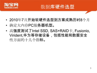 数据库硬件选型

• 2010年7月开始软硬件选型到方案成熟历时8个月
• 确定大内存PC服务器机型。
• 高强度测试了Intel SSD, SAS+RAID卡, Fusionio,
  Virident,华为等存储设备，包括性能和数据安全
  性方面的十几个指标。




                                          5
 