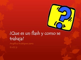 ¿Que es un flash y como se
trabaja?
Angélica Rodríguez parra
11-02 jt
 