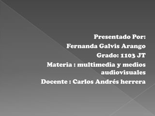Presentado Por:
       Fernanda Galvis Arango
                 Grado: 1103 JT
 Materia : multimedia y medios
                  audiovisuales
Docente : Carlos Andrés herrera
 