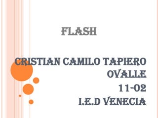 FLASH

Cristian camilo tapiero
                  ovalle
                    11-02
           i.e.d venecia
 