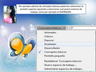 Por ejemplo además de conceptos básicos podemos seleccionar la
 pestaña superior izquierda y seleccionar cual quiero entorno de
           trabajo, como por ejemplo el DISEÑADOR.
 