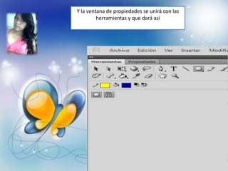 Y la ventana de propiedades se unirá con las
         herramientas y que dará así
 