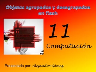 11
                     Computación


Presentado por: Alejandro Gómez
 