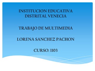 INSTITUCION EDUCATIVA
DISTRITAL VENECIA
TRABAJO DE MULTIMEDIA
LORENA SANCHEZ PACHON
CURSO: 1103
 