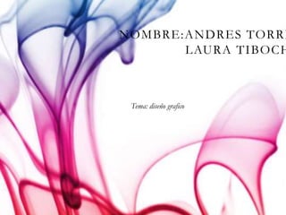 NOMBRE:ANDRES TORRES 
LAURA TIBOCHA 
Tema: diseño grafico 
 