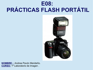 E08:
PRÁCTICAS FLASH PORTÁTIL
NOMBRE : Andrea Pavón Merideño.
CURSO: 1º Laboratorio de Imagen .
 