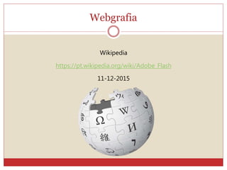 Webgrafia
Wikipedia
https://pt.wikipedia.org/wiki/Adobe_Flash
11-12-2015
 