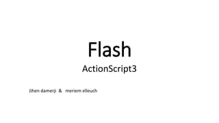 Flash
ActionScript3
Jihen damerji & meriem elleuch
 