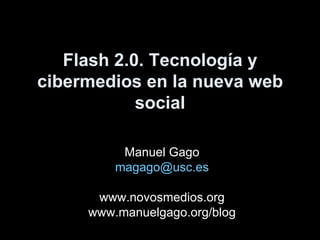 Flash 2.0. Tecnología y cibermedios en la nueva web social Manuel Gago [email_address] www.novosmedios.org www.manuelgago.org/blog 